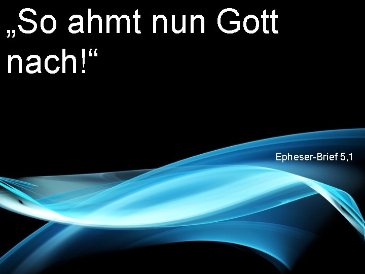 „So ahmt nun Gott nach!“ Epheser-Brief 5, 1 