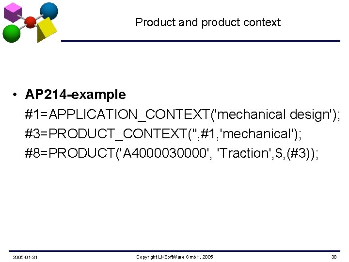 Product and product context • AP 214 -example #1=APPLICATION_CONTEXT('mechanical design'); #3=PRODUCT_CONTEXT('', #1, 'mechanical'); #8=PRODUCT('A