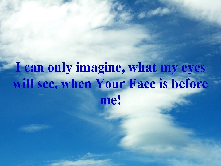 I can only imagine, what my eyes will see, when Your Face is before