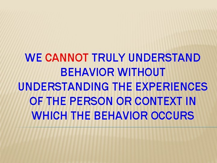 WE CANNOT TRULY UNDERSTAND BEHAVIOR WITHOUT UNDERSTANDING THE EXPERIENCES OF THE PERSON OR CONTEXT