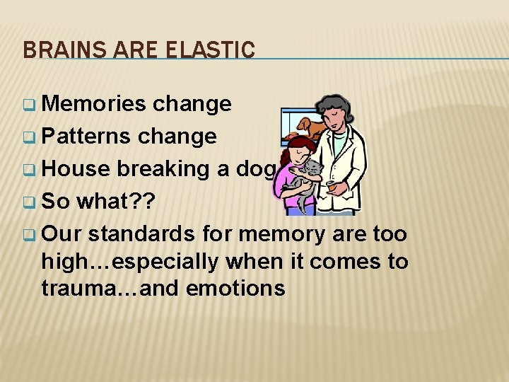 BRAINS ARE ELASTIC q Memories change q Patterns change q House breaking a dog…