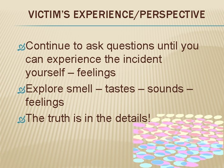 VICTIM’S EXPERIENCE/PERSPECTIVE Continue to ask questions until you can experience the incident yourself –