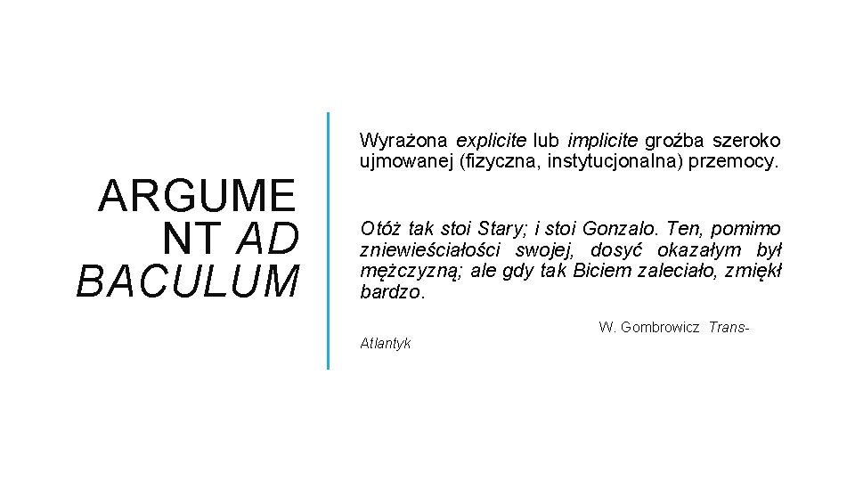 ARGUME NT AD BACULUM Wyrażona explicite lub implicite groźba szeroko ujmowanej (fizyczna, instytucjonalna) przemocy.