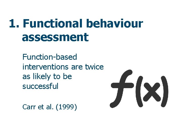 1. Functional behaviour assessment Function-based interventions are twice as likely to be successful Carr