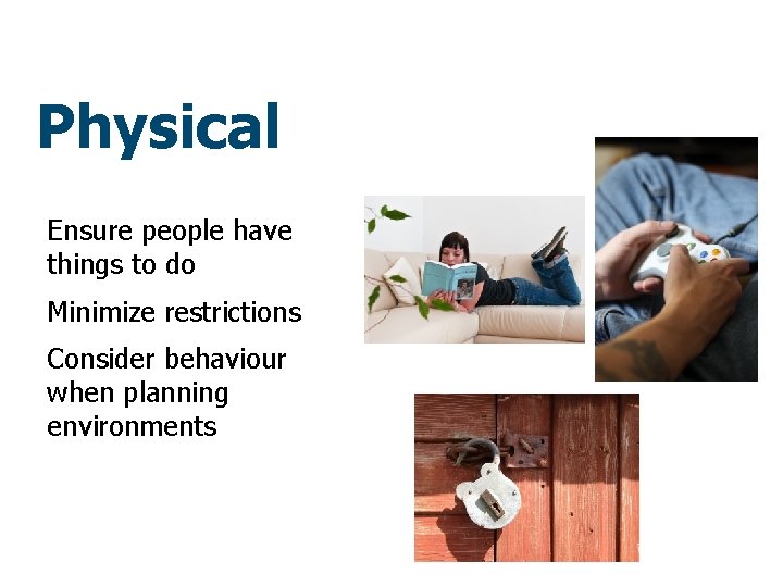 Physical Ensure people have things to do Minimize restrictions Consider behaviour when planning environments