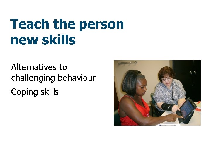 Teach the person new skills Alternatives to challenging behaviour Coping skills 