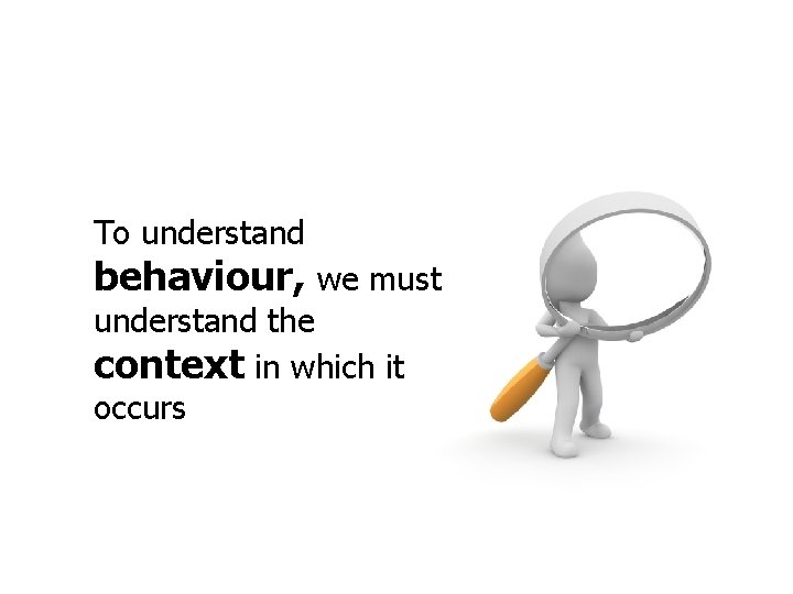 To understand behaviour, we must understand the context in which it occurs 