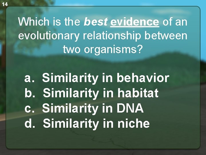 14 Which is the best evidence of an evolutionary relationship between two organisms? a.