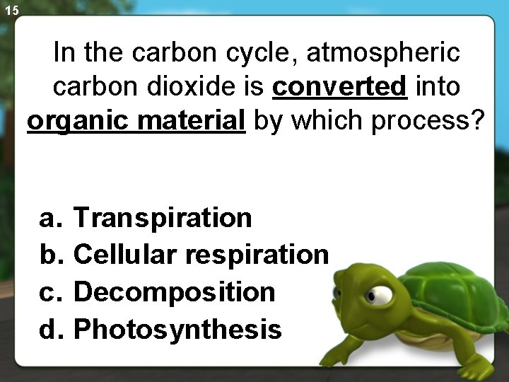 15 In the carbon cycle, atmospheric carbon dioxide is converted into organic material by