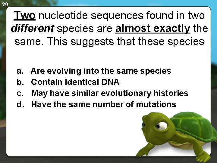 20 Two nucleotide sequences found in two different species are almost exactly the same.