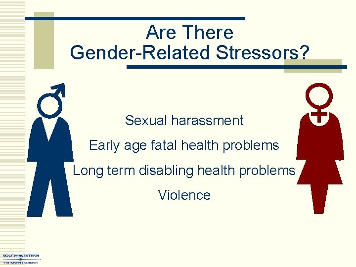 Are There Gender-Related Stressors? Sexual harassment Early age fatal health problems Long term disabling