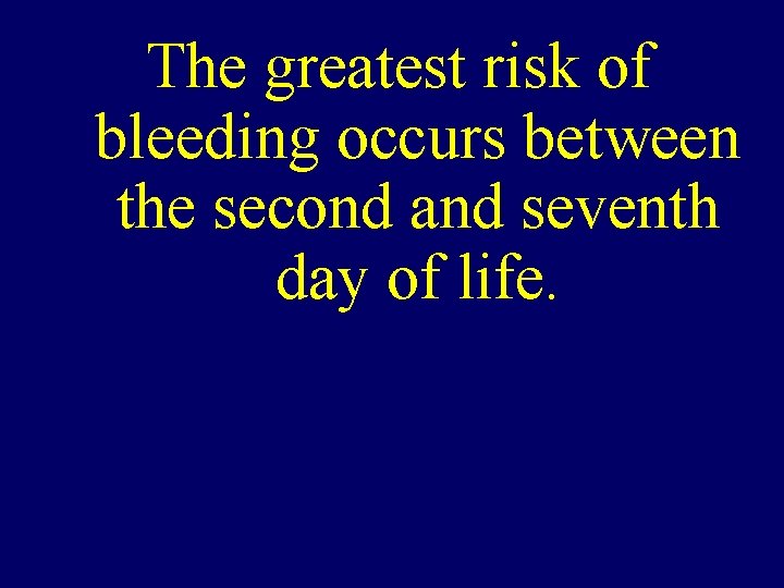 The greatest risk of bleeding occurs between the second and seventh day of life.