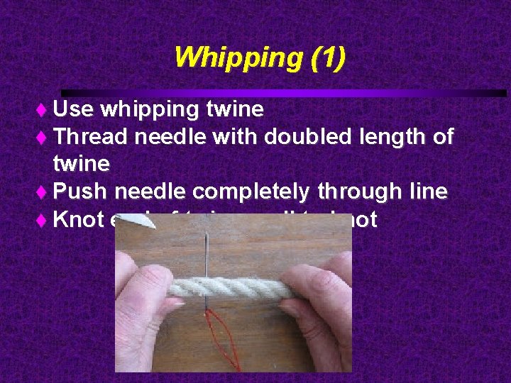 Whipping (1) Use whipping twine Thread needle with doubled length of twine Push needle