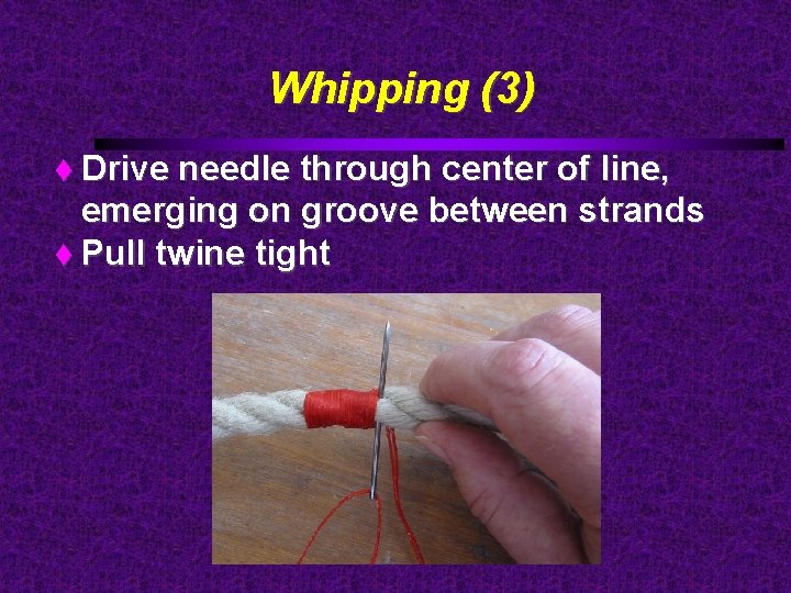 Whipping (3) Drive needle through center of line, emerging on groove between strands Pull