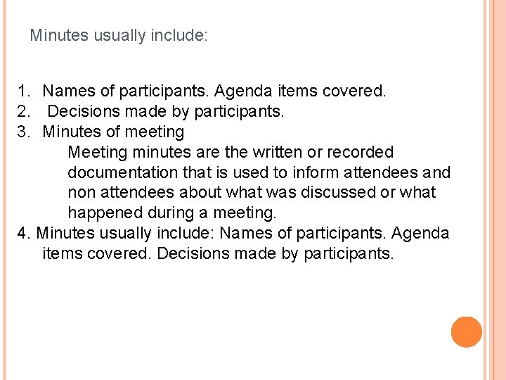 Minutes usually include: 1. Names of participants. Agenda items covered. 2. Decisions made by
