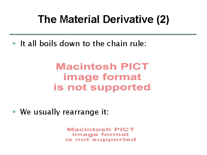 The Material Derivative (2) § It all boils down to the chain rule: §