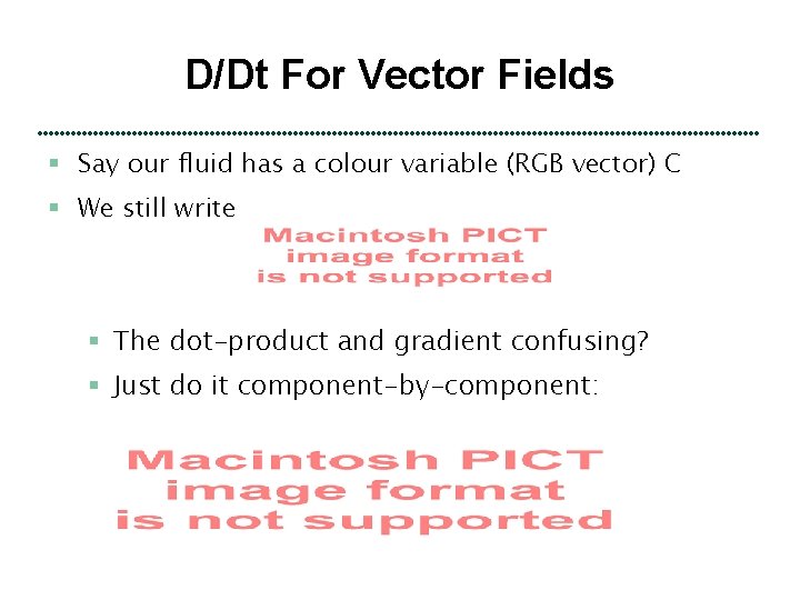 D/Dt For Vector Fields § Say our fluid has a colour variable (RGB vector)
