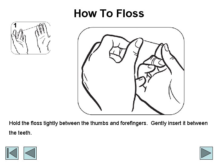 How To Floss 1 Hold the floss tightly between the thumbs and forefingers. Gently