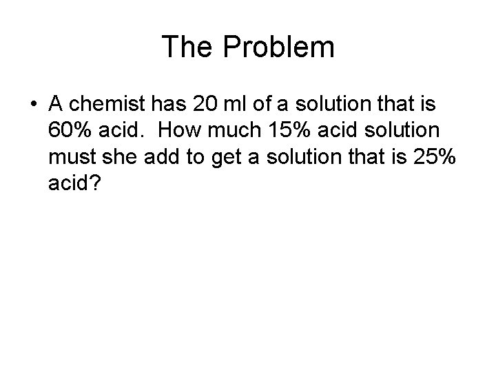 The Problem • A chemist has 20 ml of a solution that is 60%