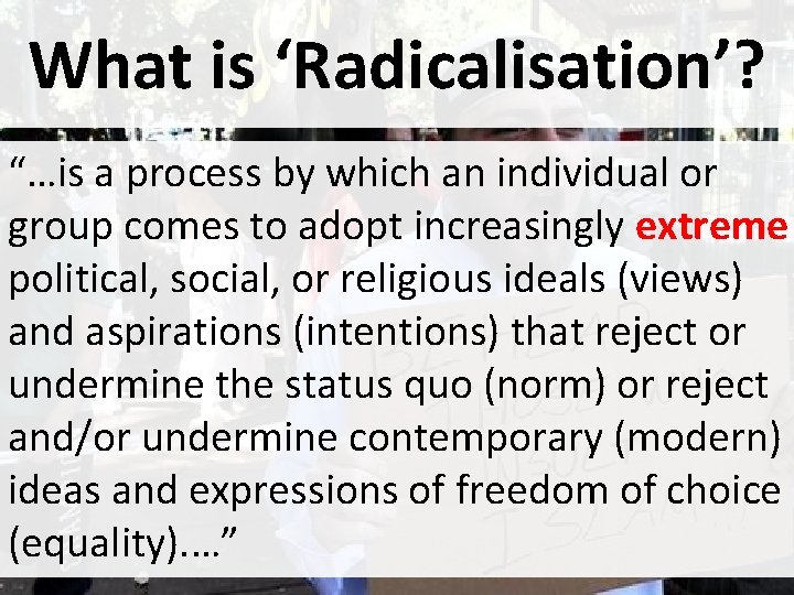 What is ‘Radicalisation’? “…is a process by which an individual or group comes to