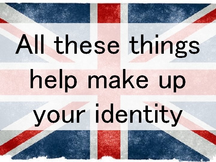 All these things help make up your identity 