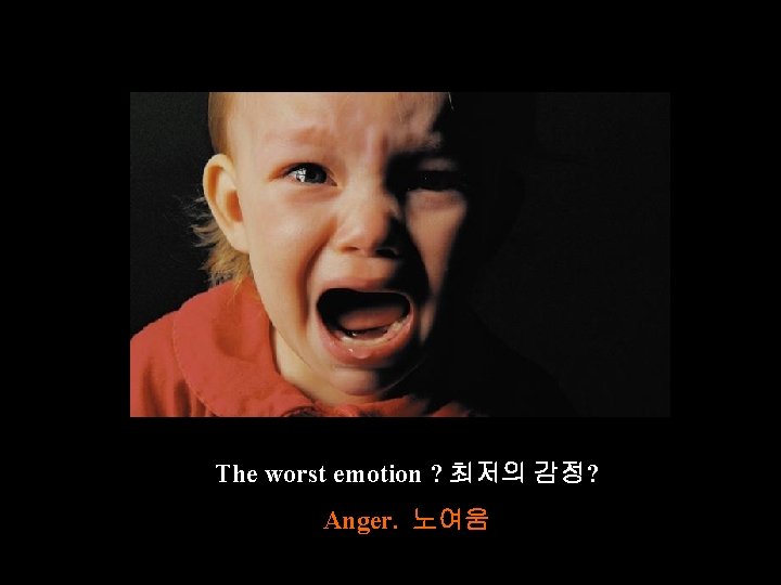 The worst emotion ? 최저의 감정? Anger. 노여움 