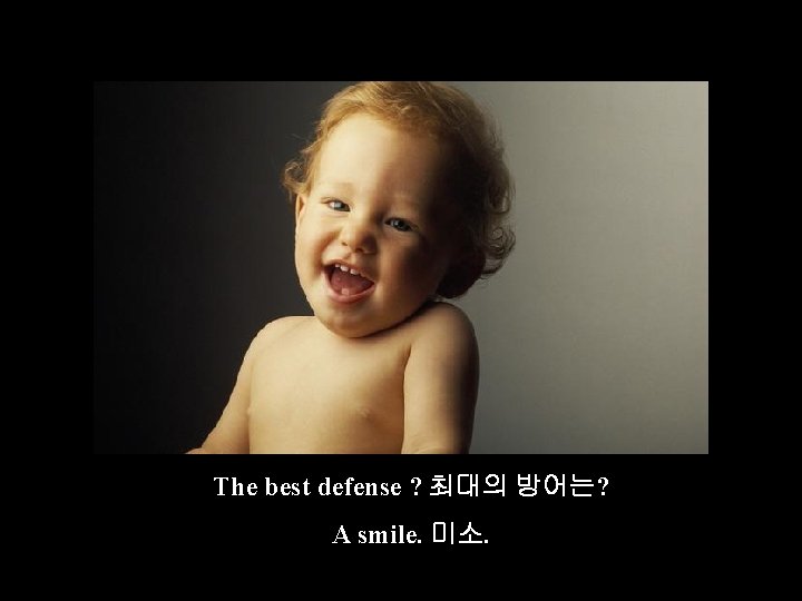 The best defense ? 최대의 방어는? A smile. 미소. 