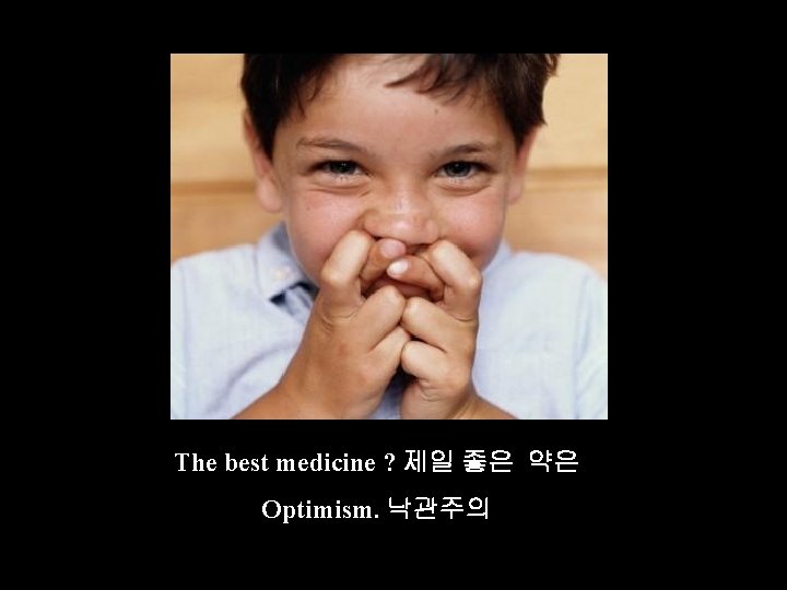 The best medicine ? 제일 좋은 약은 Optimism. 낙관주의 