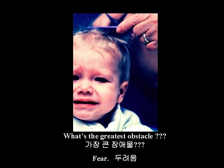 What’s the greatest obstacle ? ? ? 가장 큰 장애물? ? ? Fear. 두려움