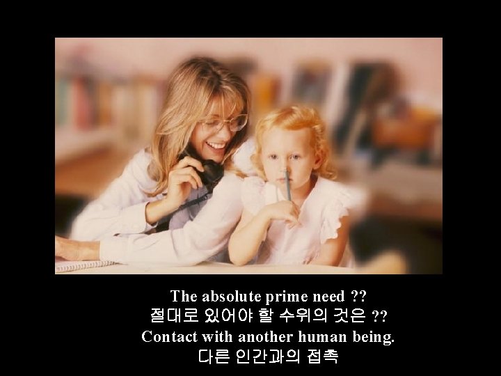 The absolute prime need ? ? 절대로 있어야 할 수위의 것은 ? ? Contact