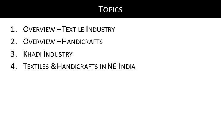 TOPICS 1. 2. 3. 4. OVERVIEW – TEXTILE INDUSTRY OVERVIEW – HANDICRAFTS KHADI INDUSTRY