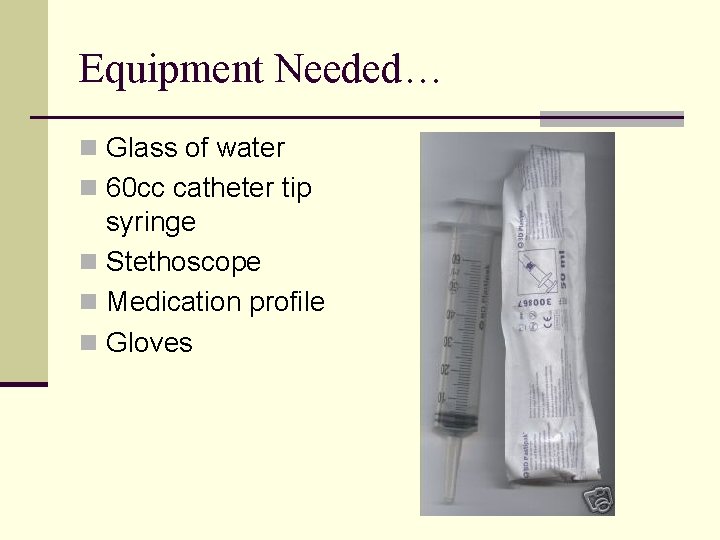 Equipment Needed… n Glass of water n 60 cc catheter tip syringe n Stethoscope