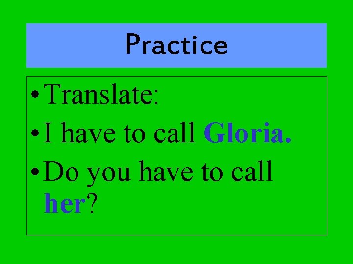 Practice • Translate: • I have to call Gloria. • Do you have to
