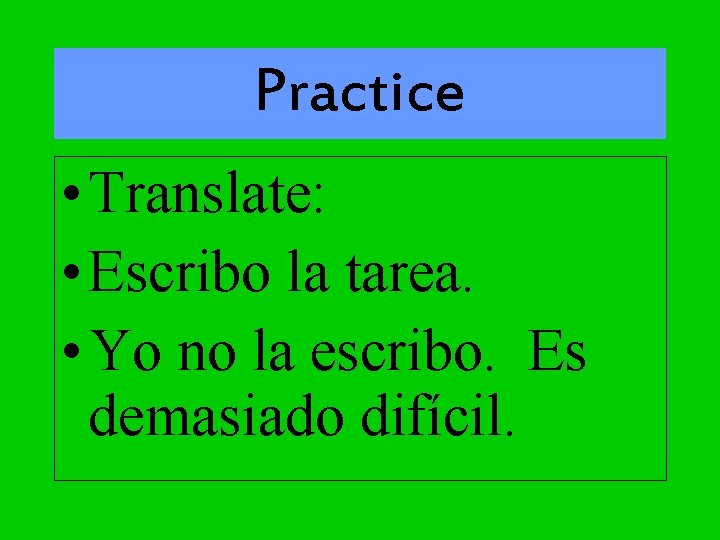 Practice • Translate: • Escribo la tarea. • Yo no la escribo. Es demasiado