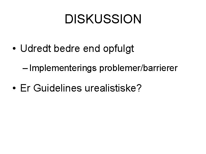 DISKUSSION • Udredt bedre end opfulgt – Implementerings problemer/barrierer • Er Guidelines urealistiske? 