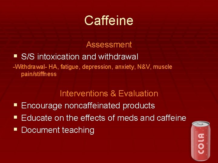 Caffeine Assessment § S/S intoxication and withdrawal -Withdrawal- HA, fatigue, depression, anxiety, N&V, muscle