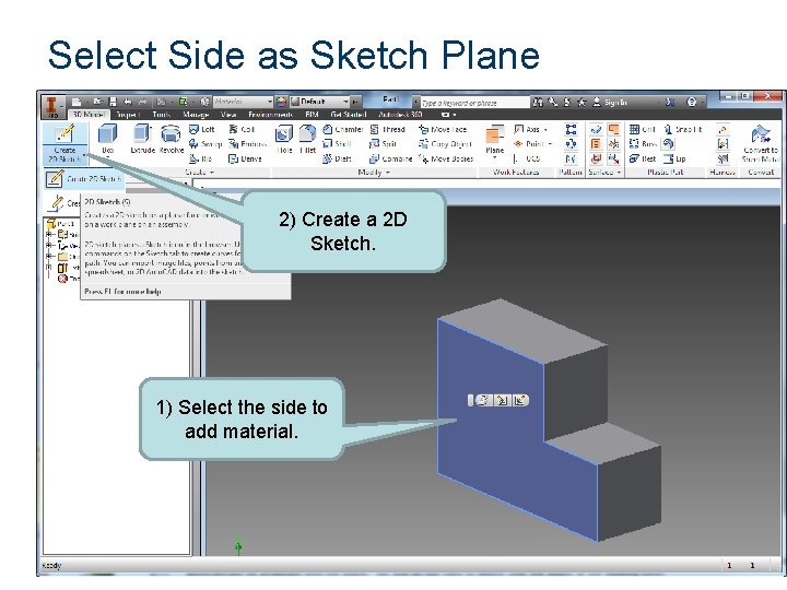 Select Side as Sketch Plane 2) Create a 2 D Sketch. 1) Select the Select Side as Sketch Plane 2) Create a 2 D Sketch. 1) Select the