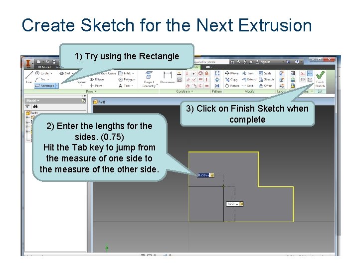 Create Sketch for the Next Extrusion 1) Try using the Rectangle 2) Enter the Create Sketch for the Next Extrusion 1) Try using the Rectangle 2) Enter the