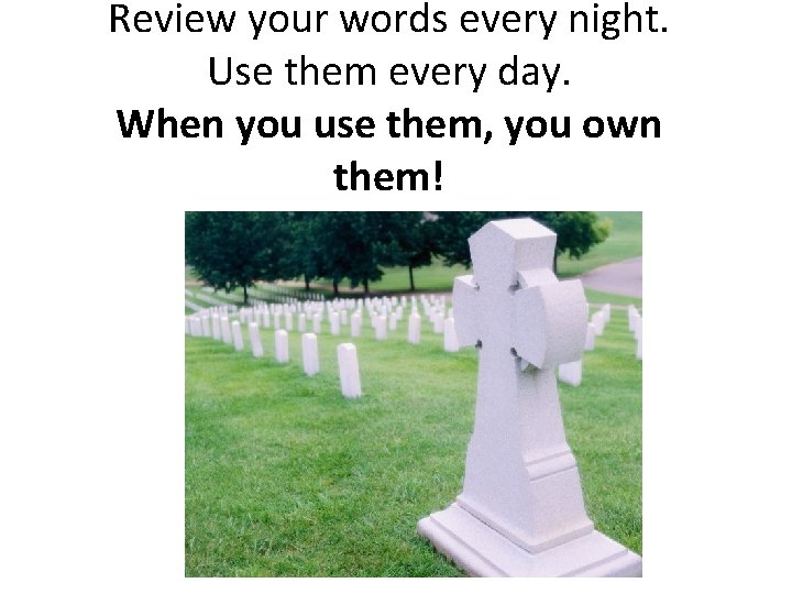 Review your words every night. Use them every day. When you use them, you
