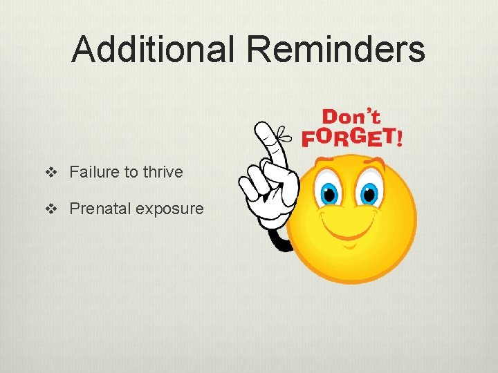 Additional Reminders v Failure to thrive v Prenatal exposure 