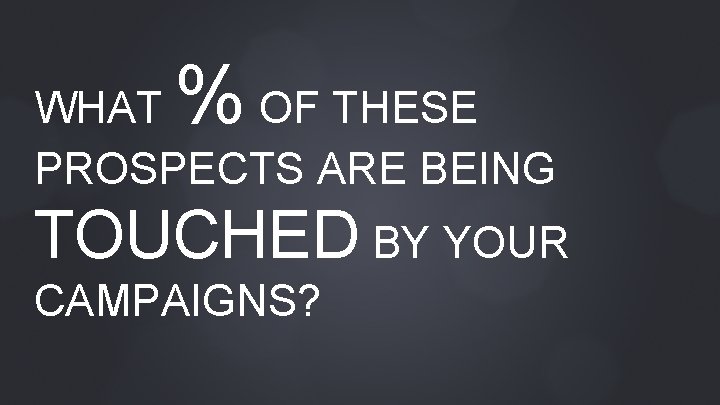 % WHAT OF THESE PROSPECTS ARE BEING TOUCHED BY YOUR CAMPAIGNS? 