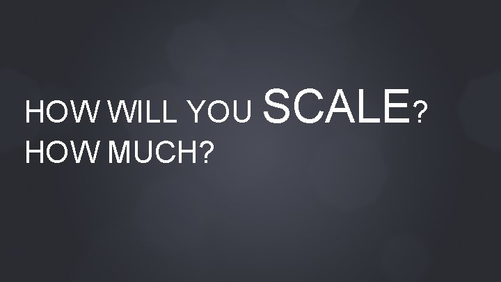 HOW WILL YOU SCALE? HOW MUCH? 