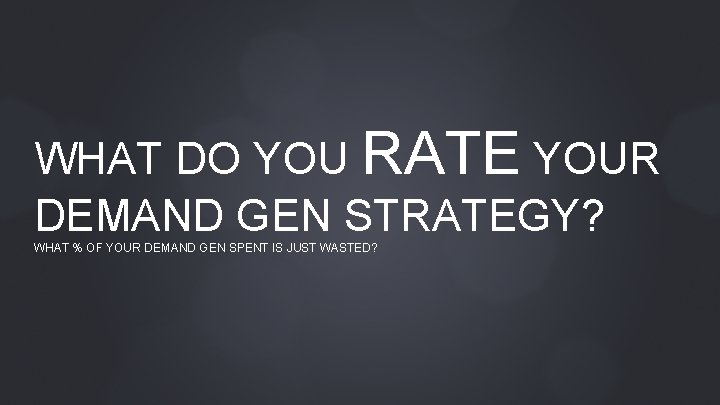 WHAT DO YOU RATE YOUR DEMAND GEN STRATEGY? WHAT % OF YOUR DEMAND GEN