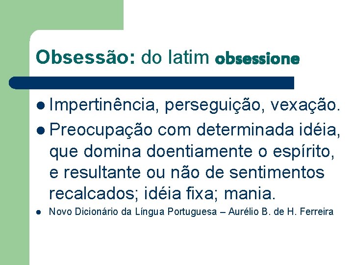 Obsessão: do latim obsessione l Impertinência, perseguição, vexação. l Preocupação com determinada idéia, que