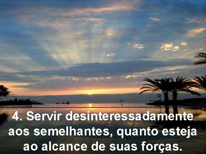 4. Servir desinteressadamente aos semelhantes, quanto esteja ao alcance de suas forças. 