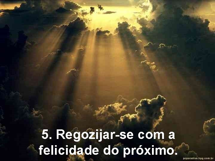 5. Regozijar-se com a felicidade do próximo. 