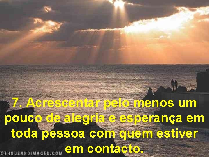 7. Acrescentar pelo menos um pouco de alegria e esperança em toda pessoa com