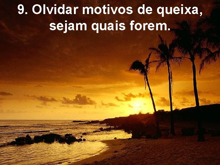 9. Olvidar motivos de queixa, sejam quais forem. 