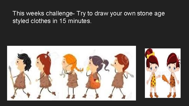 This weeks challenge- Try to draw your own stone age styled clothes in 15