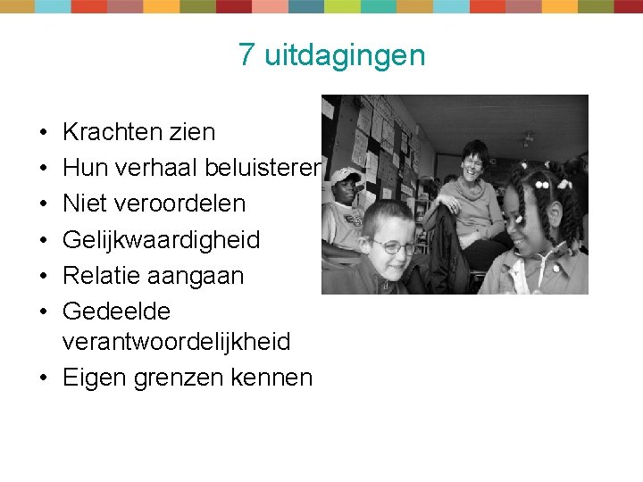 7 uitdagingen • • • Krachten zien Hun verhaal beluisteren Niet veroordelen Gelijkwaardigheid Relatie